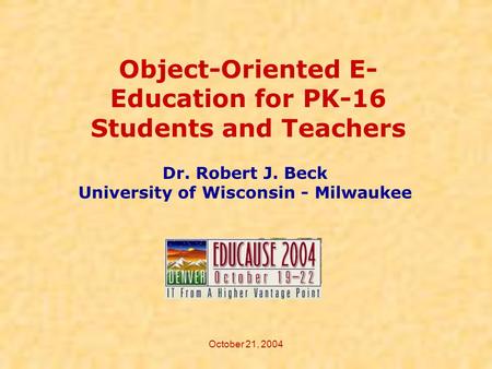 October 21, 2004 Object-Oriented E- Education for PK-16 Students and Teachers Dr. Robert J. Beck University of Wisconsin - Milwaukee.