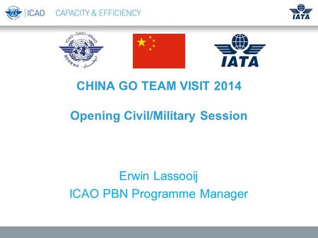 CHINA GO TEAM VISIT 2014 Opening Civil/Military Session Erwin Lassooij ICAO PBN Programme Manager.
