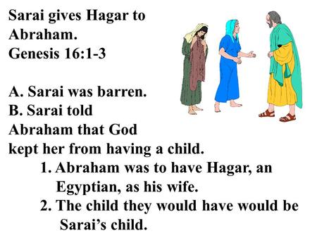 Sarai gives Hagar to Abraham. Genesis 16:1-3 A. Sarai was barren. B. Sarai told Abraham that God kept her from having a child. 1. Abraham was to have.