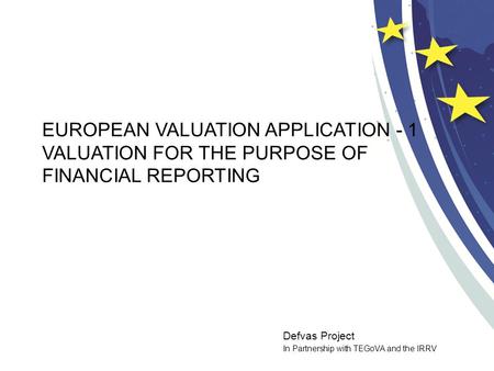Defvas Project In Partnership with TEGoVA and the IRRV EUROPEAN VALUATION APPLICATION - 1 VALUATION FOR THE PURPOSE OF FINANCIAL REPORTING.