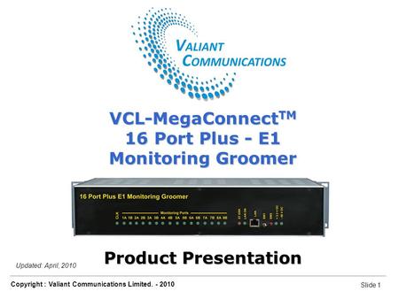 Slide 1 Copyright : Valiant Communications Limited. - 2010 Slide 1 VCL-MegaConnect TM 16 Port Plus - E1 Monitoring Groomer Updated: April, 2010 VCL-MegaConnect.