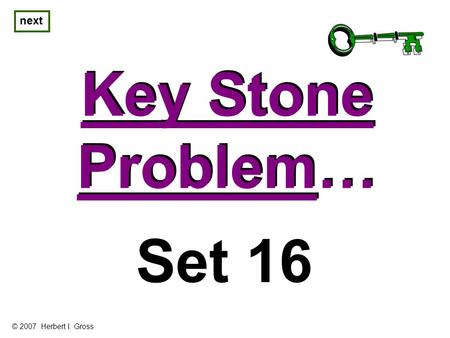 Key Stone Problem… Key Stone Problem… next Set 16 © 2007 Herbert I. Gross.