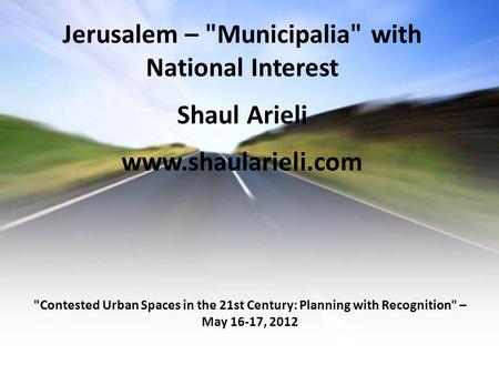 Jerusalem – Municipalia with National Interest Shaul Arieli www.shaularieli.com Contested Urban Spaces in the 21st Century: Planning with Recognition