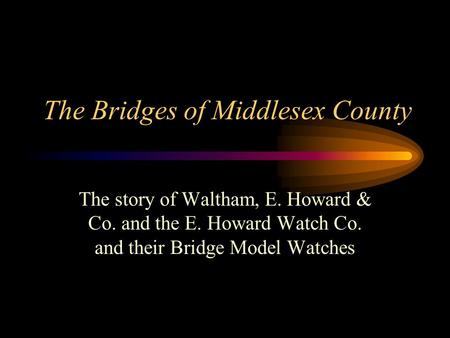 The Bridges of Middlesex County The story of Waltham, E. Howard & Co. and the E. Howard Watch Co. and their Bridge Model Watches.