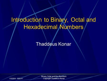 1/15/2015 Slide # 1 Binary, Octal and Hex Numbers Copyright Thaddeus Konar Introduction to Binary, Octal and Hexadecimal Numbers Thaddeus Konar.