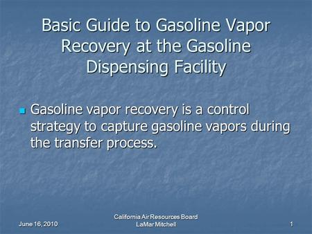 June 16, 2010 California Air Resources Board LaMar Mitchell1 Basic Guide to Gasoline Vapor Recovery at the Gasoline Dispensing Facility Gasoline vapor.