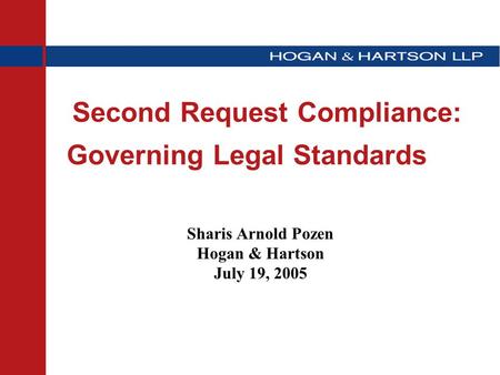 Second Request Compliance: Governing Legal Standards Sharis Arnold Pozen Hogan & Hartson July 19, 2005.