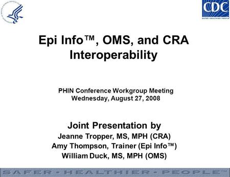 Epi Info™, OMS, and CRA Interoperability PHIN Conference Workgroup Meeting Wednesday, August 27, 2008 Joint Presentation by Jeanne Tropper, MS, MPH (CRA)