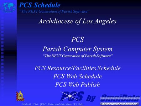 Slide #1 of 16 / {ESC} Return to Main Menu / F1 Help PCS Schedule “The NEXT Generation of Parish Software” Archdiocese of Los Angeles PCS Parish Computer.