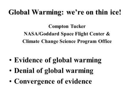 Global Warming: we’re on thin ice! Evidence of global warming Denial of global warming Convergence of evidence Compton Tucker NASA/Goddard Space Flight.