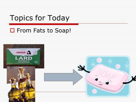 Topics for Today  From Fats to Soap!. Topics for Today  What is a soap?  Why do soaps clean?  What is dirt?  What is hard water?  How do we make.