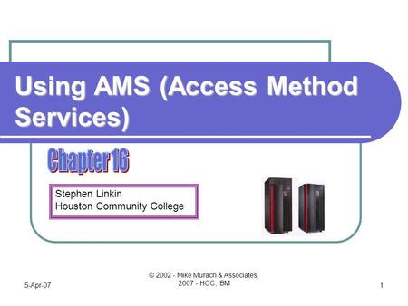 Stephen Linkin Houston Community College 5-Apr-07 © 2002 - Mike Murach & Associates, 2007 - HCC, IBM 1 Using AMS (Access Method Services)