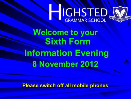 H IGHSTED GRAMMAR SCHOOL Welcome to your Sixth Form Information Evening 8 November 2012 Please switch off all mobile phones Welcome to your Sixth Form.