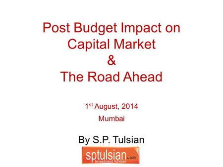 By S.P. Tulsian Post Budget Impact on Capital Market & The Road Ahead 1 st August, 2014 Mumbai.