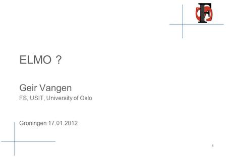 ELMO ? Geir Vangen FS, USIT, University of Oslo Groningen 17.01.2012 1.