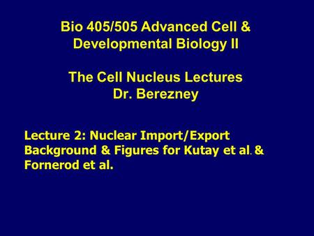 Bio 405/505 Advanced Cell & Developmental Biology II The Cell Nucleus Lectures Dr. Berezney Lecture 2: Nuclear Import/Export Background & Figures for Kutay.