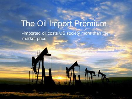 The Oil Import Premium -imported oil costs US society more than the market price.