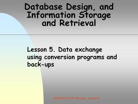 UNESCO ICTLIP Module 4. Lesson 5 Database Design, and Information Storage and Retrieval Lesson 5. Data exchange using conversion programs and back-ups.