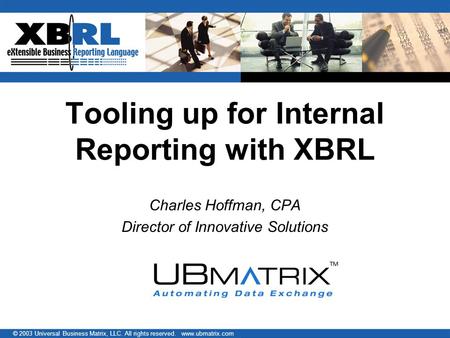 © 2003 Universal Business Matrix, LLC. All rights reserved. www.ubmatrix.com Tooling up for Internal Reporting with XBRL Charles Hoffman, CPA Director.