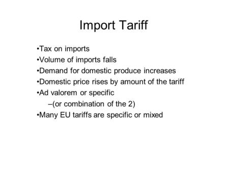 Import Tariff Tax on imports Volume of imports falls Demand for domestic produce increases Domestic price rises by amount of the tariff Ad valorem or specific.
