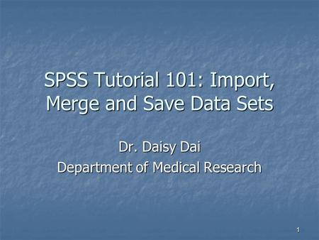 1 SPSS Tutorial 101: Import, Merge and Save Data Sets Dr. Daisy Dai Department of Medical Research.