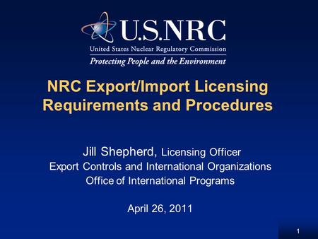 1 NRC Export/Import Licensing Requirements and Procedures Jill Shepherd, Licensing Officer Export Controls and International Organizations Office of International.