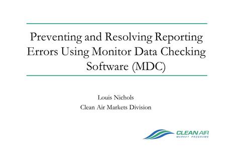Preventing and Resolving Reporting Errors Using Monitor Data Checking Software (MDC) Louis Nichols Clean Air Markets Division.