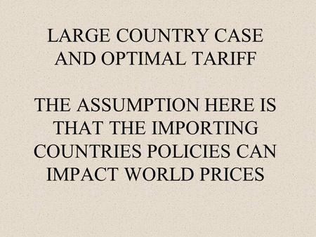 LARGE COUNTRY CASE AND OPTIMAL TARIFF THE ASSUMPTION HERE IS THAT THE IMPORTING COUNTRIES POLICIES CAN IMPACT WORLD PRICES.