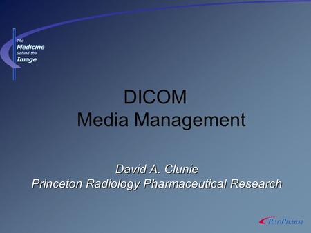 David A. Clunie Princeton Radiology Pharmaceutical Research DICOM Media Management The Medicine Behind the Image.