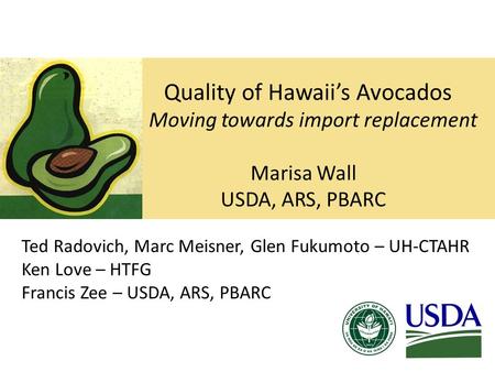 Quality of Hawaii’s Avocados Moving towards import replacement Marisa Wall USDA, ARS, PBARC Ted Radovich, Marc Meisner, Glen Fukumoto – UH-CTAHR Ken Love.