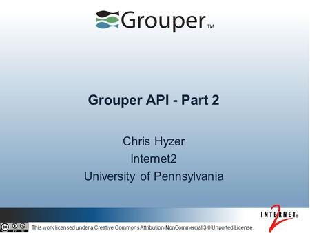 Grouper API - Part 2 Chris Hyzer Internet2 University of Pennsylvania This work licensed under a Creative Commons Attribution-NonCommercial 3.0 Unported.