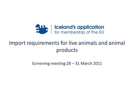 Import requirements for live animals and animal products Screening meeting 28 – 31 March 2011.