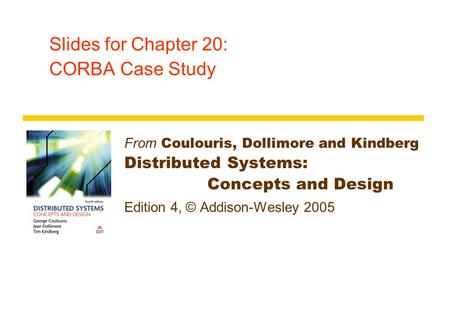 Slides for Chapter 20: CORBA Case Study From Coulouris, Dollimore and Kindberg Distributed Systems: Concepts and Design Edition 4, © Addison-Wesley 2005.