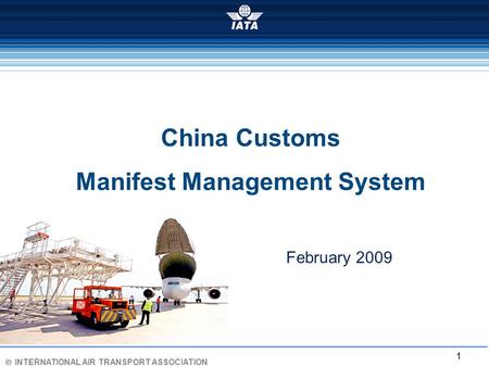 Ó INTERNATIONAL AIR TRANSPORT ASSOCIATION 1 China Customs Manifest Management System February 2009.