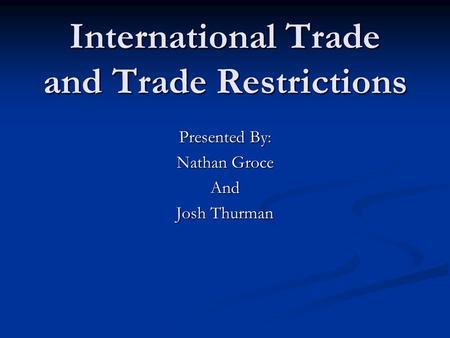 International Trade and Trade Restrictions Presented By: Nathan Groce And Josh Thurman.