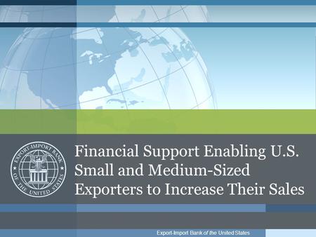 Export-Import Bank of the United States Financial Support Enabling U.S. Small and Medium-Sized Exporters to Increase Their Sales.