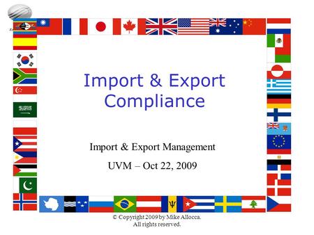 © Copyright 2009 by Mike Allocca. All rights reserved. Import & Export Compliance Import & Export Management UVM – Oct 22, 2009.