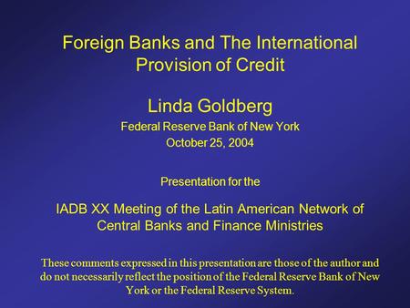 Foreign Banks and The International Provision of Credit Linda Goldberg Federal Reserve Bank of New York October 25, 2004 Presentation for the IADB XX Meeting.