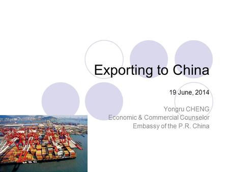 Exporting to China 19 June, 2014 Yongru CHENG Economic & Commercial Counselor Embassy of the P.R. China.
