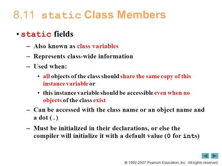  1992-2007 Pearson Education, Inc. All rights reserved. 8.11 static Class Members static fields – Also known as class variables – Represents class-wide.