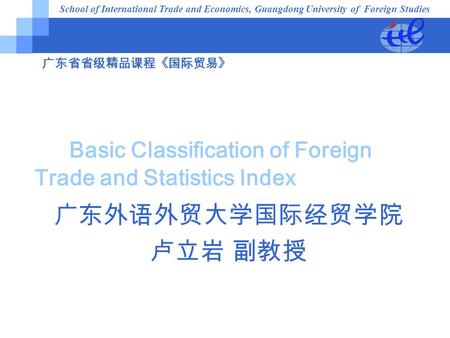 广东省省级精品课程《国际贸易》 Chapter 2 Basic Classification of Foreign Trade and Statistics Index 广东外语外贸大学国际经贸学院 卢立岩 副教授 School of International Trade and Economics,