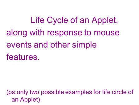 Life Cycle of an Applet, along with response to mouse events and other simple features. (ps:only two possible examples for life circle of an Applet)