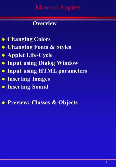 1 More on Applets Overview l Changing Colors l Changing Fonts & Styles l Applet Life-Cycle l Input using Dialog Window l Input using HTML parameters l.