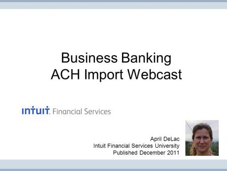 Business Banking ACH Import Webcast April DeLac Intuit Financial Services University Published December 2011.