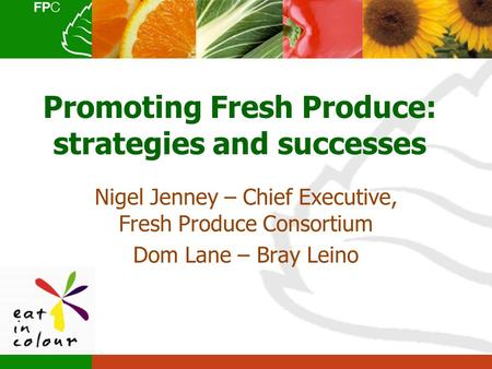 Promoting Fresh Produce: strategies and successes Nigel Jenney – Chief Executive, Fresh Produce Consortium Dom Lane – Bray Leino.