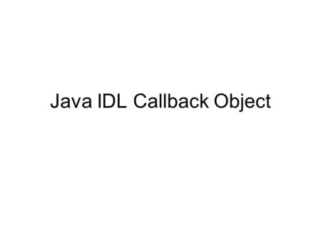 Java IDL Callback Object. interface Listener { void message(in string msg); }; interface MessageServer { void register(in Listener lt); };