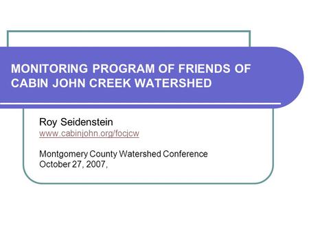 MONITORING PROGRAM OF FRIENDS OF CABIN JOHN CREEK WATERSHED Roy Seidenstein www.cabinjohn.org/focjcw Montgomery County Watershed Conference October 27,