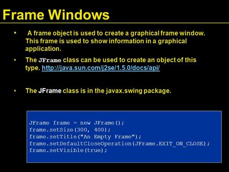 Frame Windows A frame object is used to create a graphical frame window. This frame is used to show information in a graphical application. The JFrame.
