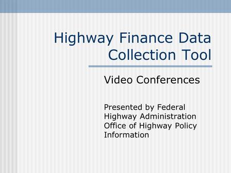 Highway Finance Data Collection Tool Video Conferences Presented by Federal Highway Administration Office of Highway Policy Information.