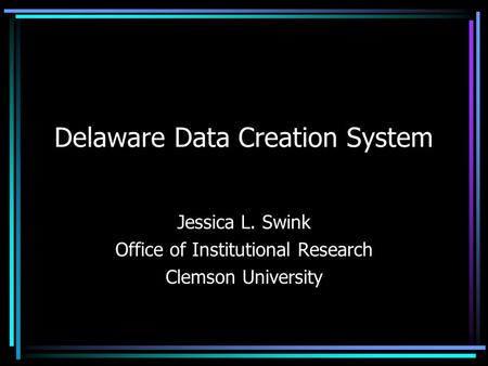 Delaware Data Creation System Jessica L. Swink Office of Institutional Research Clemson University.